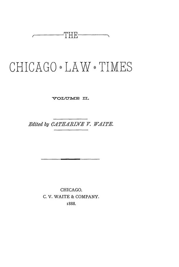 handle is hein.journals/chlt2 and id is 1 raw text is: f     THECHICAGO* LAW * TIMESEdited by CTIHRdIXNE F. .ffE.CHICAGO.C. V. WAITE & COMPANY.1888.