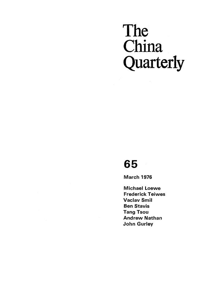 handle is hein.journals/chnaquar17 and id is 1 raw text is: The
China
Quarterly
65
March 1976
Michael Loewe
Frederick Teiwes
Vaclav Smil
Ben Stavis
Tang Tsou
Andrew Nathan
John Gurley


