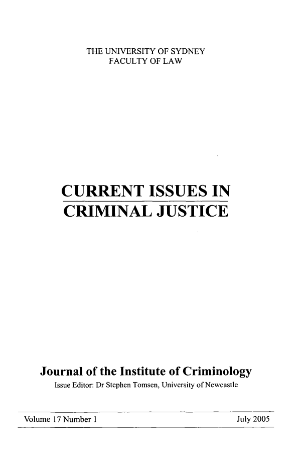handle is hein.journals/cicj17 and id is 1 raw text is: THE UNIVERSITY OF SYDNEYFACULTY OF LAWCURRENT ISSUES INCRIMINAL JUSTICEJournal of the Institute of CriminologyIssue Editor: Dr Stephen Tomsen, University of NewcastleVolume 17 Number IJuly 2005