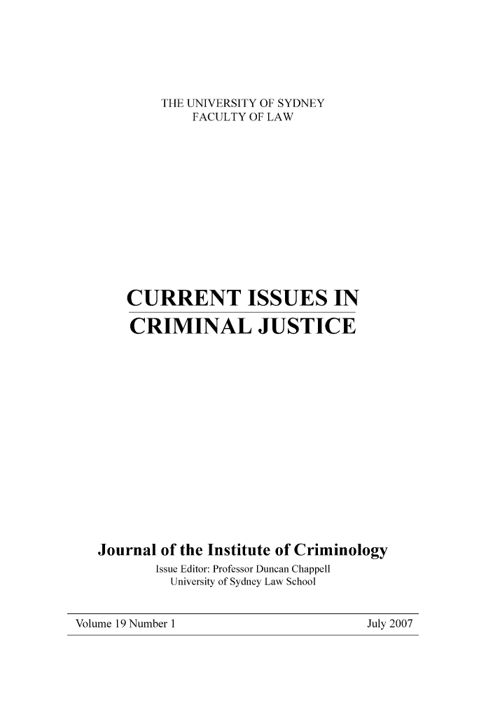 handle is hein.journals/cicj19 and id is 1 raw text is: THE UNIVERSITY OF SYDNEYFACULTY OF LAWCURRENT ISSUES INCRIMINAL JUSTICEJournal of the Institute of CriminologyIssue Editor: Professor Duncan ChappellUniversity of Sydney Law SchoolVolume 19 Number 1July 2007