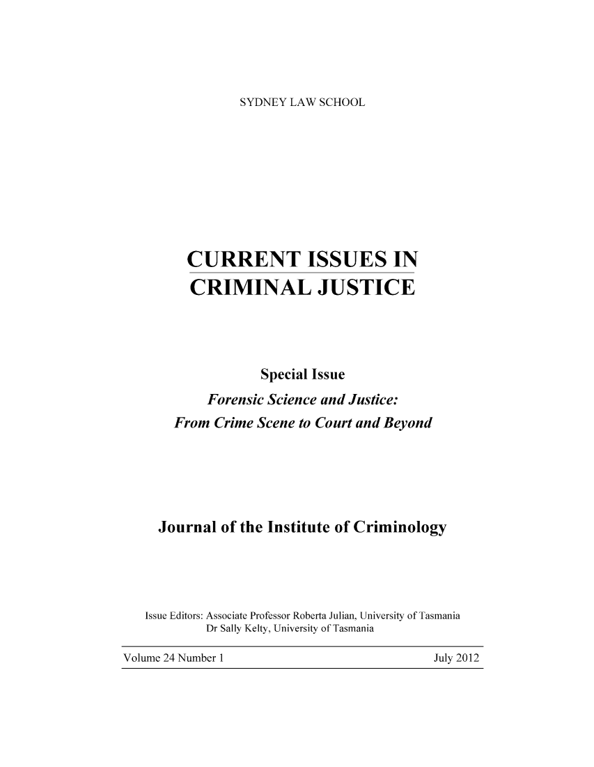 handle is hein.journals/cicj24 and id is 1 raw text is: SYDNEY LAW SCHOOLCURRENT ISSUES INCRIMINAL JUSTICESpecial IssueForensic Science and Justice:From Crime Scene to Court and BeyondJournal of the Institute of CriminologyIssue Editors: Associate Professor Roberta Julian, University of TasmaniaDr Sally Kelty, University of TasmaniaVolume 24 Number 1July 2012