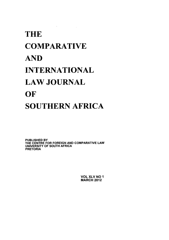 handle is hein.journals/ciminsfri45 and id is 1 raw text is: THE
COMPARATIVE
AND
INTERNATIONAL
LAW JOURNAL
OF
SOUTHERN AFRICA
PUBLISHED BY
THE CENTRE FOR FOREIGN AND COMPARATIVE LAW
UNIVERSITY OF SOUTH AFRICA
PRETORIA

VOL XLV NO 1
MARCH 2012



