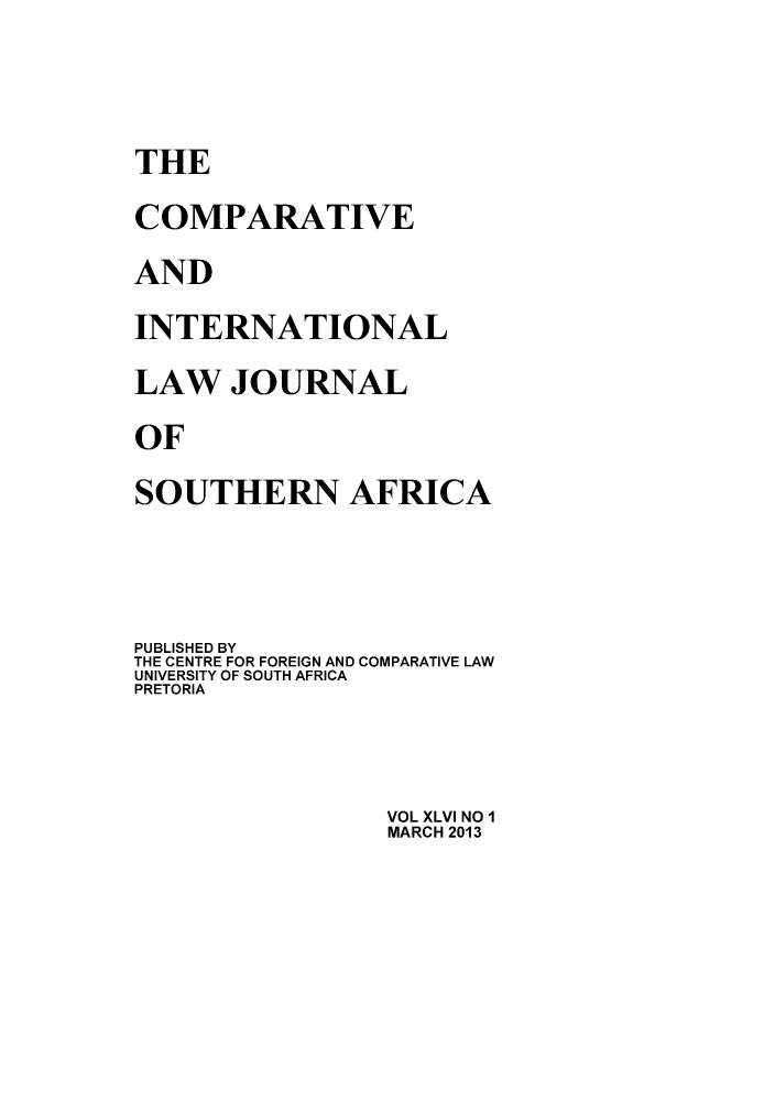 handle is hein.journals/ciminsfri46 and id is 1 raw text is: THE
COMPARATIVE
AND
INTERNATIONAL
LAW JOURNAL
OF
SOUTHERN AFRICA
PUBLISHED BY
THE CENTRE FOR FOREIGN AND COMPARATIVE LAW
UNIVERSITY OF SOUTH AFRICA
PRETORIA

VOL XLVI NO 1
MARCH 2013


