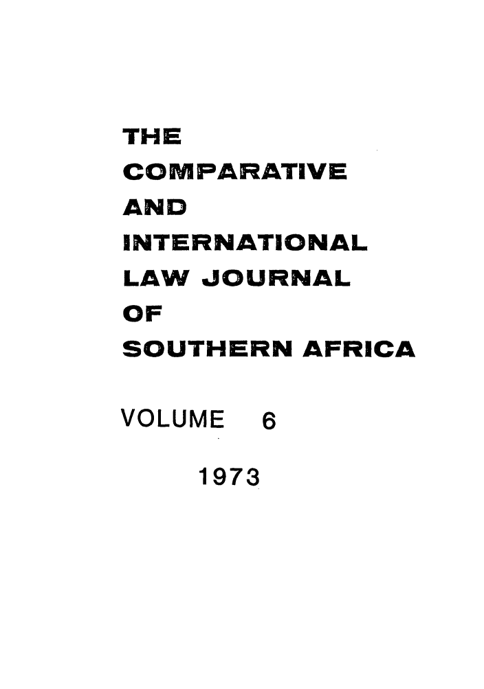 handle is hein.journals/ciminsfri6 and id is 1 raw text is: THE
COMPARATIVE
AND
INTERNATIONAL
LAW JOURNAL
OF
SOUTHERN AFRICA
VOLUME 6
1973


