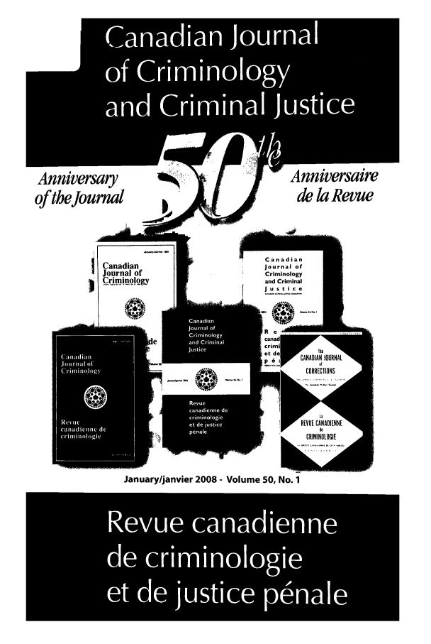 handle is hein.journals/cjccj50 and id is 1 raw text is: LCanadianJournal ofI Crimin oogyCanadianJournal ofCriminologyand CriminalJusticeReAcaniadSCr fim  Wet dew AAIpe61       ICORRE1heN JOURNALCTIONScrimin logieLa..EVUE CANADIENNECMINOLOGIEVLum 50,January/janvier 2008 - Voue5,No. 1Revu       anai           ade    *rmlgeet d  jutic    penaS