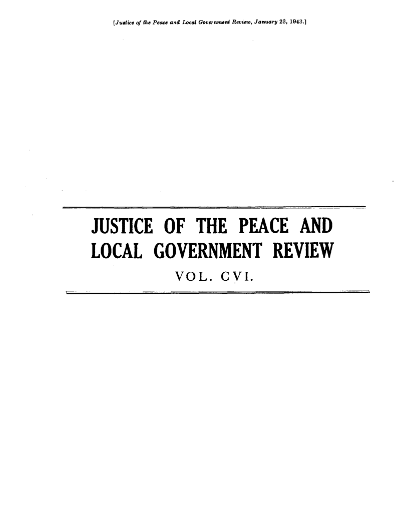 handle is hein.journals/cljw106 and id is 1 raw text is: [Juatice of the Peace and Local Governmeni Review, January 23, 1943.]JUSTICE OF THE PEACE ANDLOCAL GOVERNMENT REVIEW             VOL.   CYI.