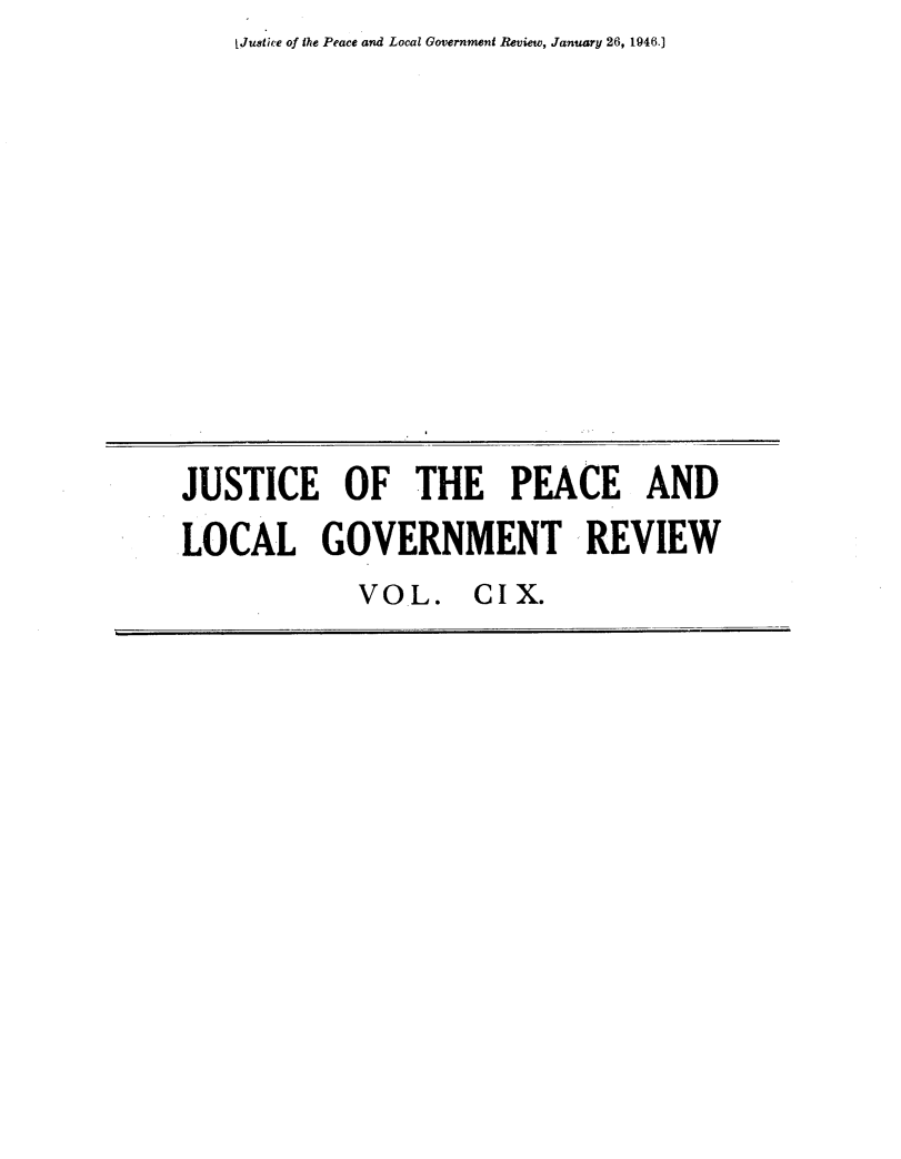 handle is hein.journals/cljw109 and id is 1 raw text is: LJuetice of the Peace and Local Government Review, January 26, 1946.]JUSTICE OF THE PEACE ANDLOCAL GOVERNMENT REVIEW             VOL. CIX.