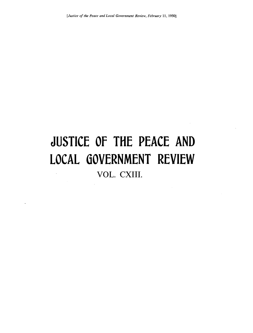 handle is hein.journals/cljw113 and id is 1 raw text is: [Justice of the Peace and Local Government Review, February 11, 1950]JUSTICE OF THE PEACE ANDLOCAL GOVERNMENT REVIEW             VOL.  CXIII.