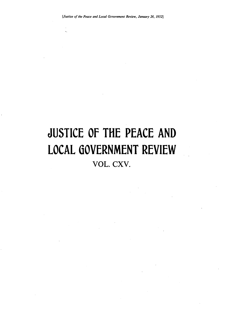 handle is hein.journals/cljw115 and id is 1 raw text is: [Justice of the Peace and Local Government Review, January 26, 1952]JUSTICE OF THE PEACE ANDLOCAL GOVERNMENT REVIEW             VOL.  CXV.