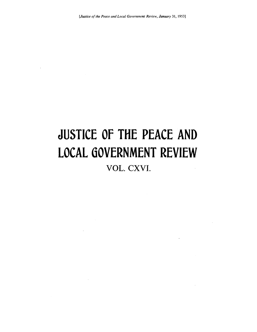 handle is hein.journals/cljw116 and id is 1 raw text is: [Justice of the Peace and Local Government Review, January 31, 1953]JUSTICE OF THE PEACE ANDLOCAL GOVERNMENT REVIEW             VOL.  CXVI.