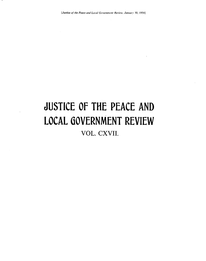 handle is hein.journals/cljw117 and id is 1 raw text is: [Justice of the Peace and Local Government Review, January 30, 1954]JUSTICE OF THE PEACE ANDLOCAL GOVERNMENT REVIEW            VOL.  CXVII.