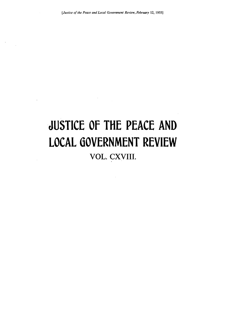 handle is hein.journals/cljw118 and id is 1 raw text is: [Justice of the Peace and Local Government Review, February 12, 1955]JUSTICE OF THE PEACE ANDLOCAL GOVERNMENT REVIEW            VOL.  CXVIII.