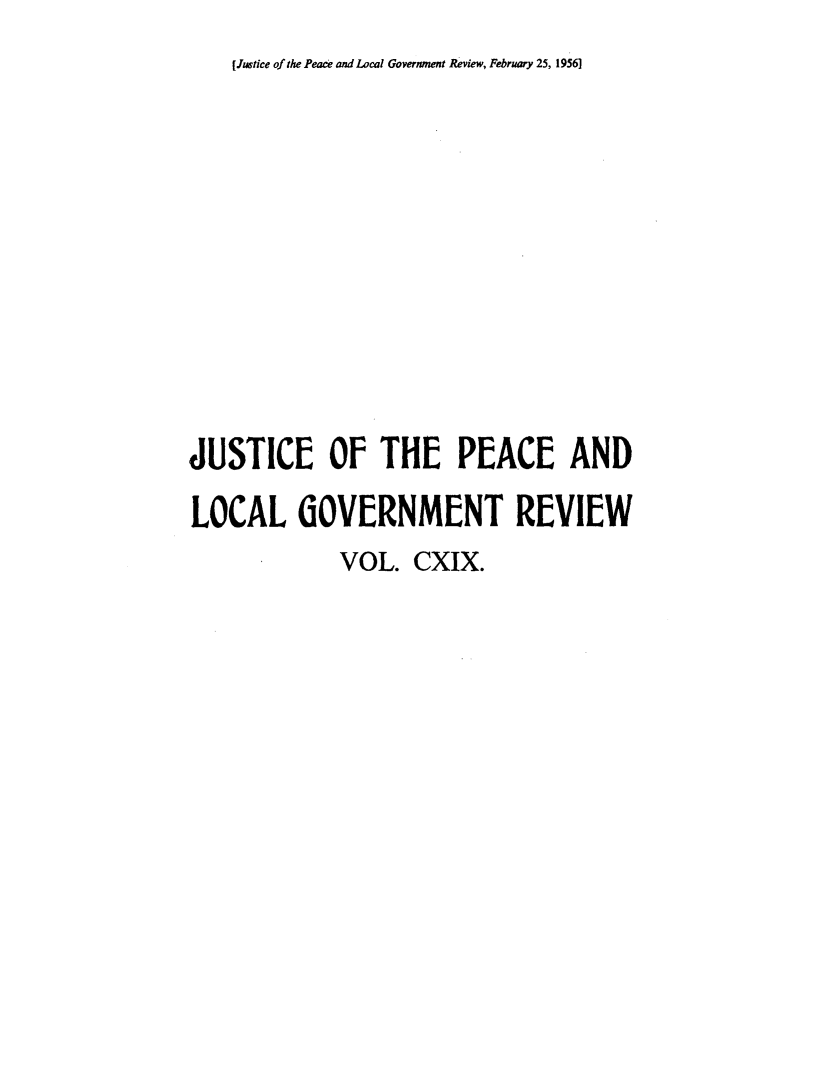 handle is hein.journals/cljw119 and id is 1 raw text is: [ Jlutice of the Peace and Local Government Review, February 25, 1956]JUSTICE OF THE PEACE ANDLOCAL GOVERNMENT REVIEW             VOL.  CXIX.