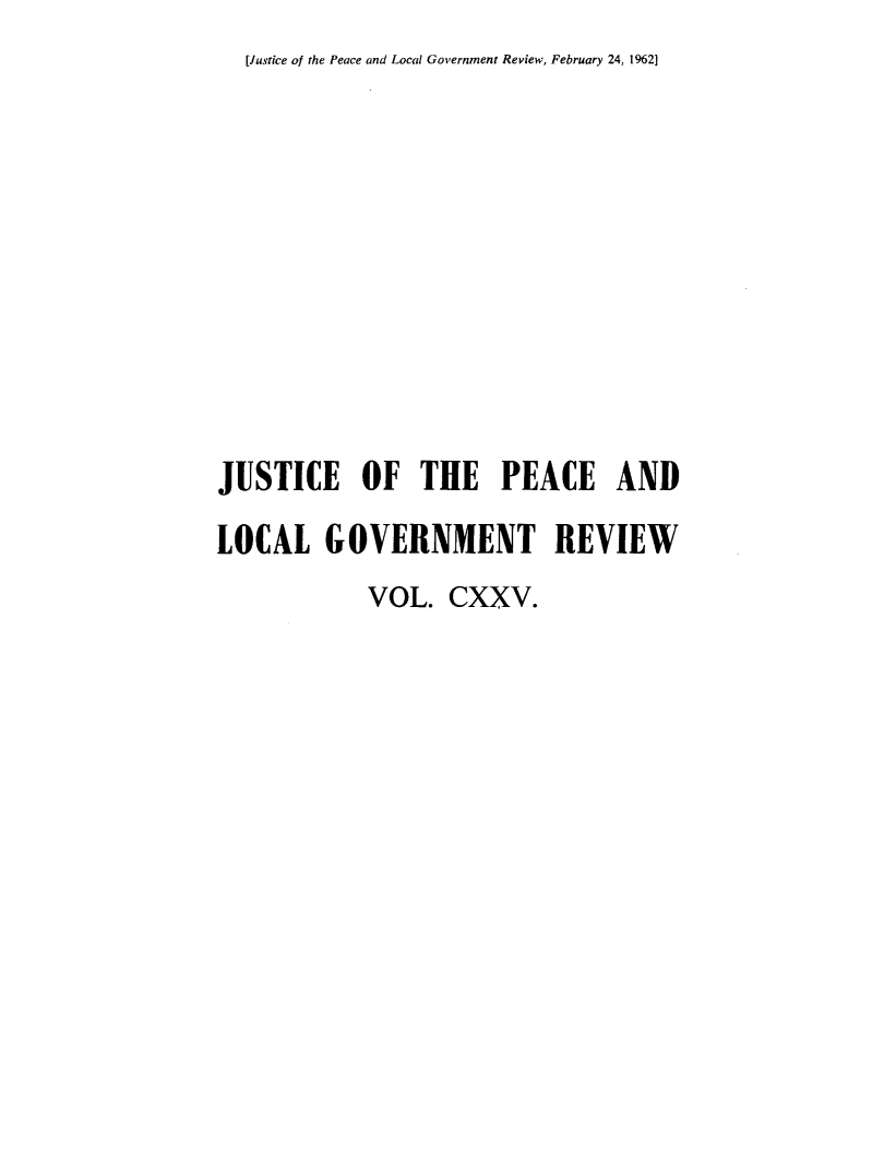 handle is hein.journals/cljw125 and id is 1 raw text is: [Justice of the Peace and Local Government Review, February 24, 1%2]JUSTICE OF THE PEACE ANDLOCAL   GOVERNMENT REVIEW            VOL.  CXXV.