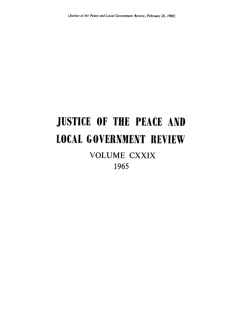 handle is hein.journals/cljw129 and id is 1 raw text is: [Justice of the Peace and Local Government Review, February 26, 1966]JUSTICE OF THE PEACE ANDLOCAL GOVERNMENT REVIEW         VOLUME CXXIX                1965