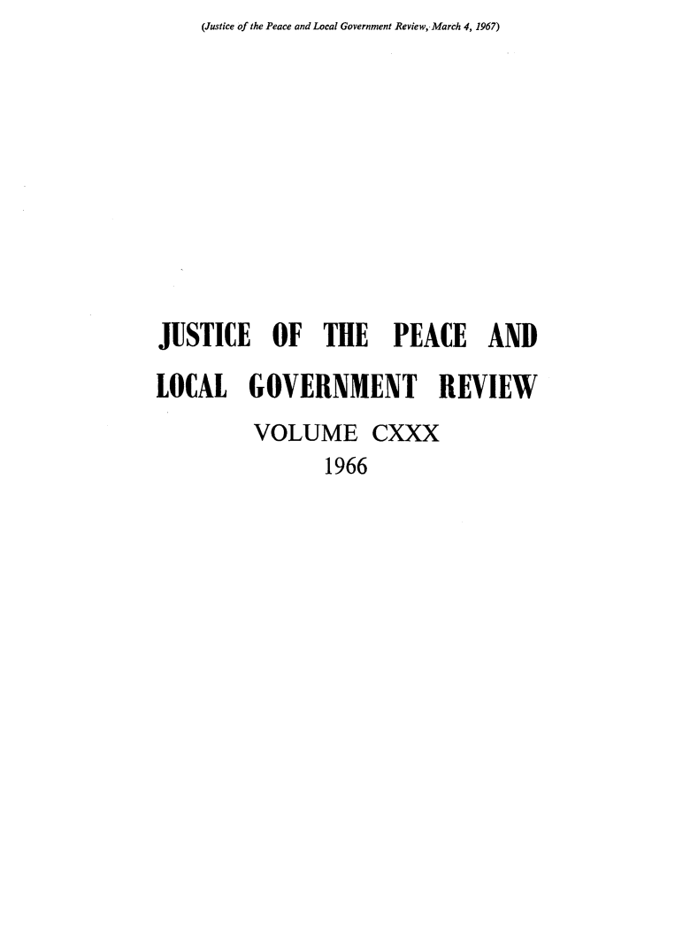 handle is hein.journals/cljw130 and id is 1 raw text is: (Justice of the Peace and Local Government Review,- March 4, 1967)JUSTICE OF THE PEACE ANDLOCAL GOVERNMENT REVIEW         VOLUME CXXX                1966