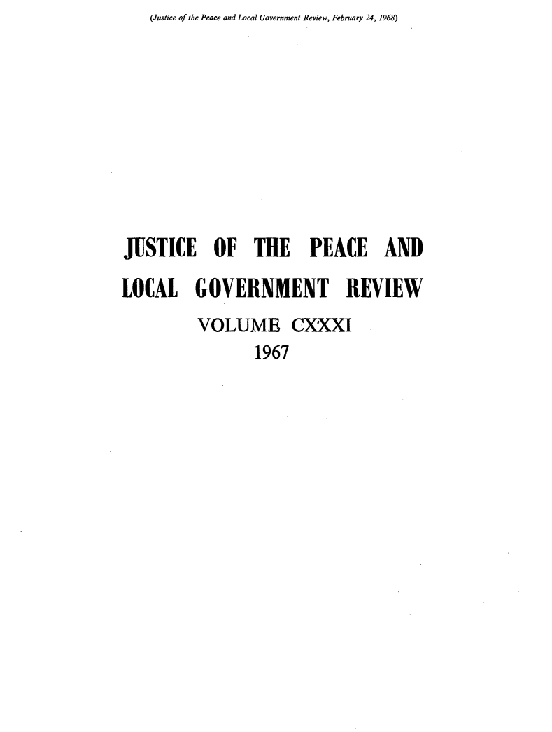 handle is hein.journals/cljw131 and id is 1 raw text is: (Justice of the Peace and Local Government Review, February 24, 1968)JUSTICE OF THE PEACE ANDLOCAL GOVERNMENT REVIEW         VOLUME CXXXI                 1967