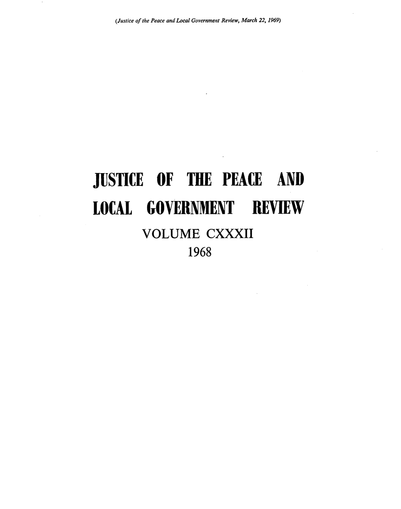 handle is hein.journals/cljw132 and id is 1 raw text is: (Justice of the Peace and Local Government Review, March 22, 1969)JUSTICE OF THE PEACE ANDLOCAL GOVERNMENT REVIEW         VOLUME CXXXII                 1968