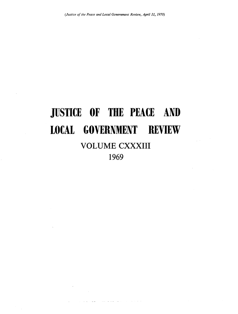 handle is hein.journals/cljw133 and id is 1 raw text is: (Justice of the Peace and Local Government Review, April 11, 1970)JUSTICE OF THE PEACE ANDLOCAL GOVERNMENT REVIEW         VOLUME CXXXIII                 1969