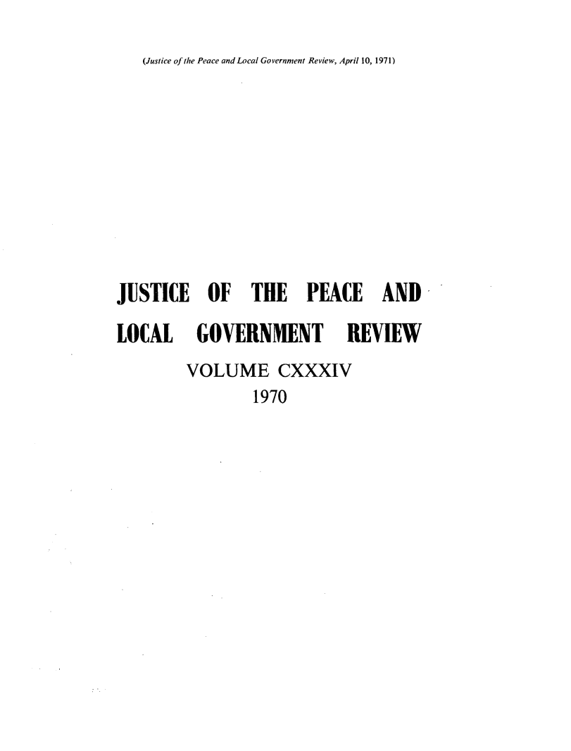 handle is hein.journals/cljw134 and id is 1 raw text is: (Justice of the Peace and Local Government Review, April 10, 1971)JUSTICE OF THE PEACE ANDLOCAL GOVERNMENT REVIEW        VOLUME CXXXIV                 1970