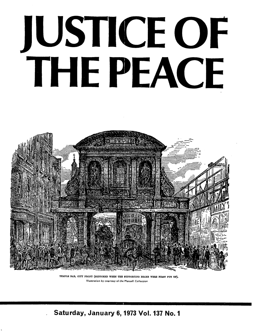 handle is hein.journals/cljw137 and id is 1 raw text is: JUSTICE OFTHE PEACETEMPrLE BAR, CITY FRONT (SKETCHED WHEN THE SUPPORTING BRAMS WERE POEST PUITu u).      Illustration by courtesy of the Mansell CollectionSaturday, January 6, 1973 Vol. 137 No. 1