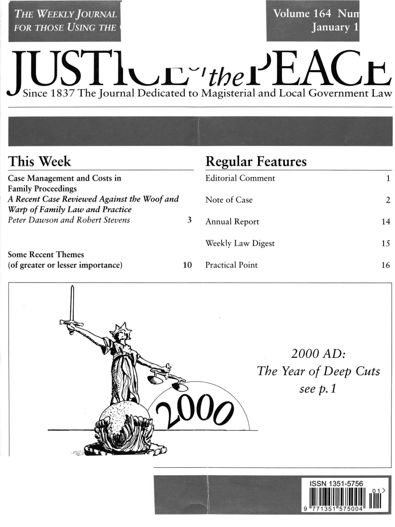 handle is hein.journals/cljw164 and id is 1 raw text is: THE WEEKLY jouRNALFOR THOSE USING THEJUSTirli tel EACtSince 1837 The Journal Dedicated to Magisterial and Local Government LawThis WeekCase Management and Costs inFamily ProceedingsA Recent Case Reviewed Against the Woof andWarp of Family Law and PracticePeter Dawson and Robert StevensRegular FeaturesEditorial CommentNote of Case3   Annual ReportWeekly Law DigestSome Recent Themes(of greater or lesser importance)10    Practical Point2000 AD:The Year of Deep Cutssee p.1ISSN 1351-57569 771351 500412141516Aoo