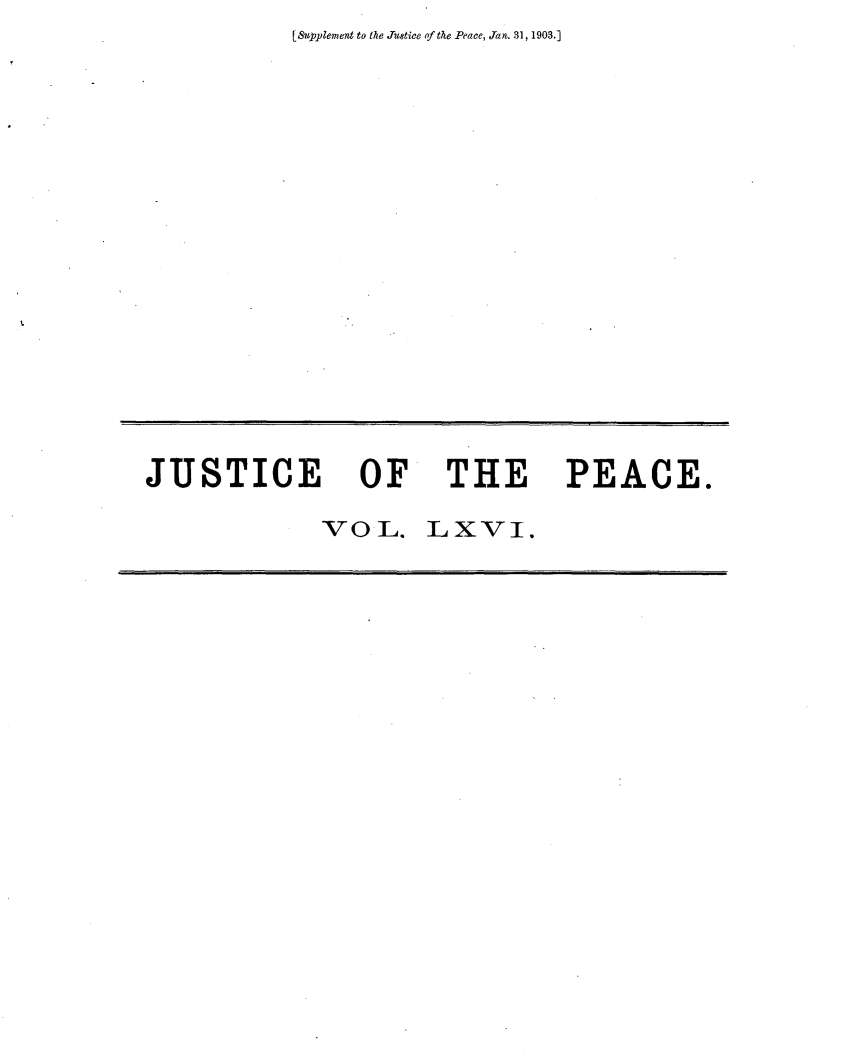 handle is hein.journals/cljw66 and id is 1 raw text is: [Supplement to the Justice of the Peace, Jan. 31, 1903.]JUSTICE OF THE PEACE.             VoL. LXVI.