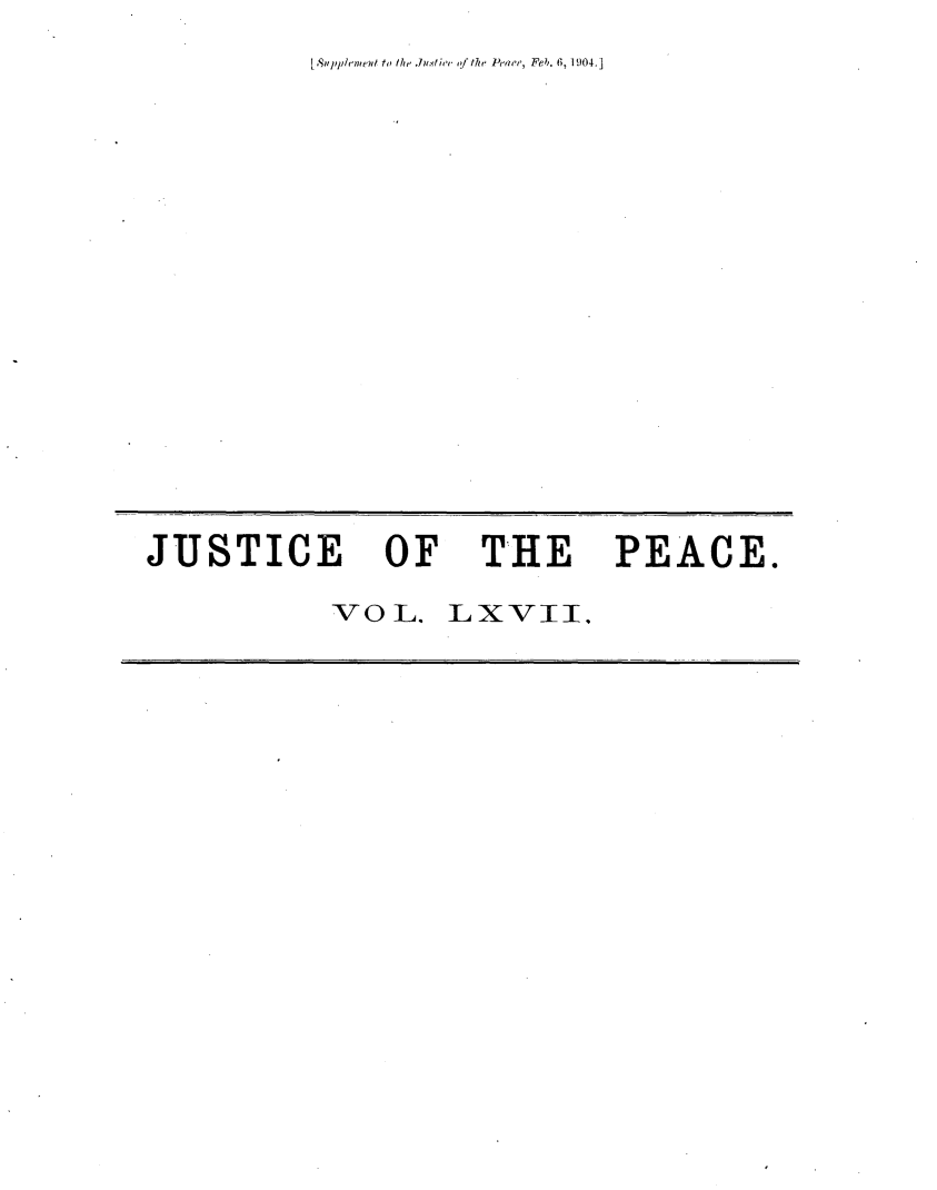 handle is hein.journals/cljw67 and id is 1 raw text is: [ Snppirent to the, .7uxtie rf the Prate, eb. 6, 1904.]JUSTICE OF THE PEACE.            VOL.   LXVII.