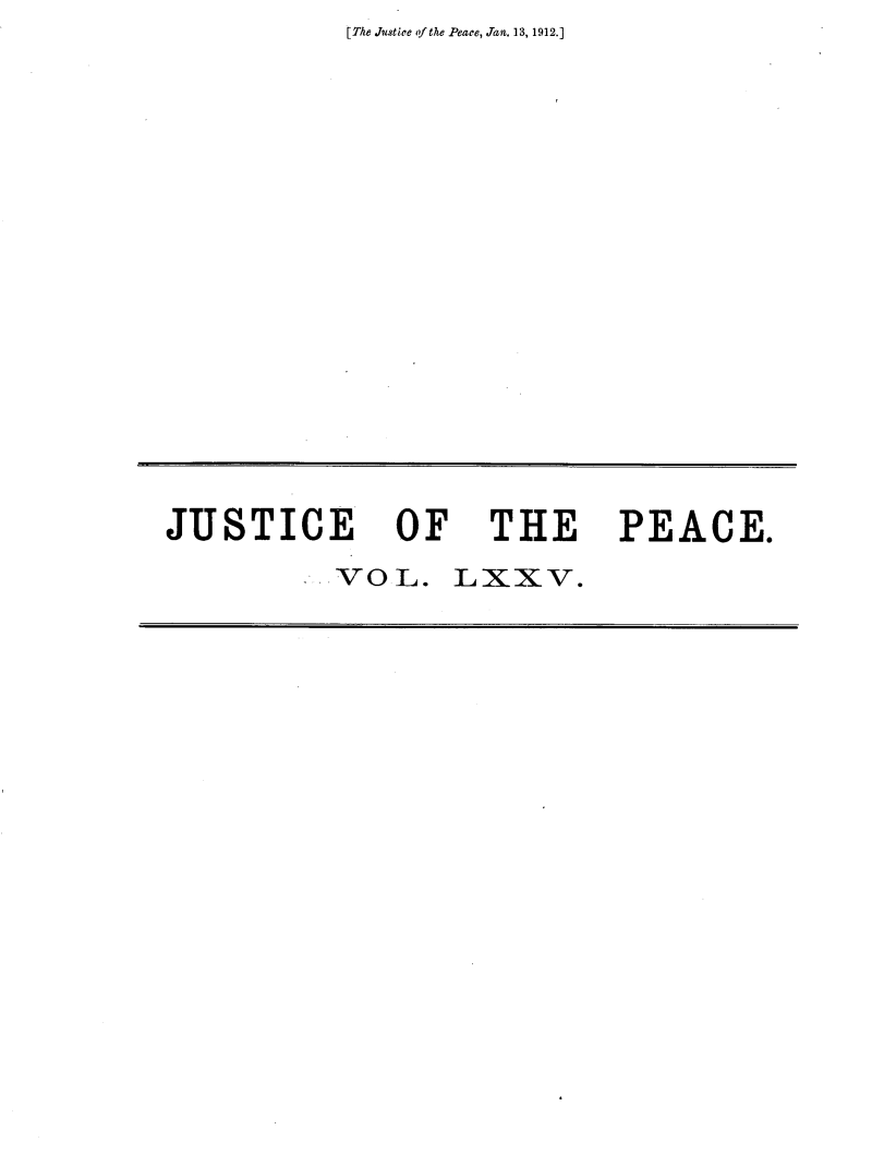 handle is hein.journals/cljw75 and id is 1 raw text is: [The Justice of the Peace, Jan. 13, 1912.]JUSTICE OF THE          VOL. Lxxv.PEACE.