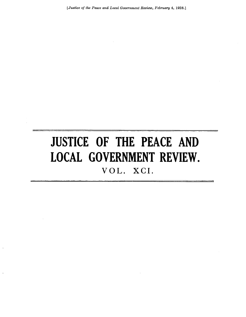 handle is hein.journals/cljw91 and id is 1 raw text is: [Justice of the Peace and Local Government Review, February 4, 1928.)JUSTICE OF THE PEACE ANDLOCAL GOVERNMENT REVIEW.VOL. XCI.