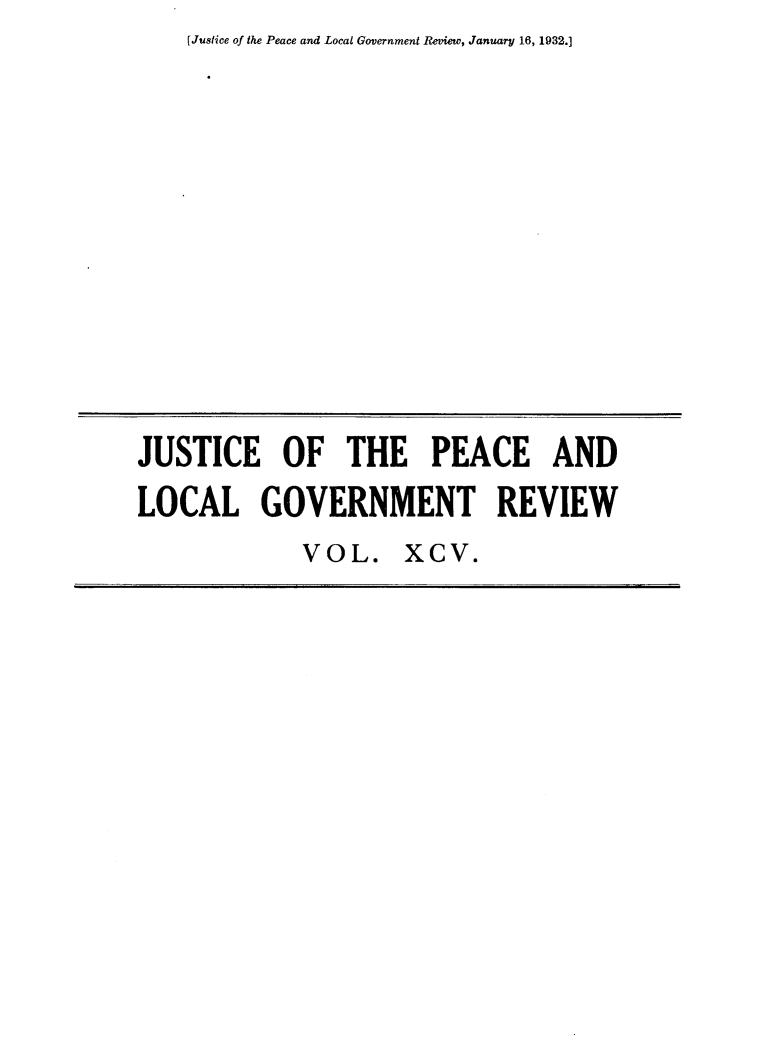 handle is hein.journals/cljw95 and id is 1 raw text is: [Justice of the Peace and Local Government Review, January 16, 1932.]JUSTICE OF THE PEACE ANDLOCAL GOVERNMENT REVIEWVOL. XCV.