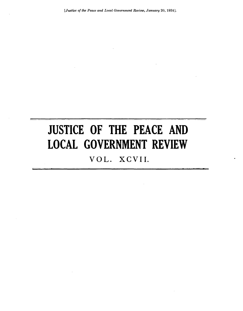 handle is hein.journals/cljw97 and id is 1 raw text is: [Justice of the Peace and Local Government Review, January 20, 1934].JUSTICE OF THE PEACE ANDLOCAL GOVERNMENT REVIEW           VOL. XCVII.