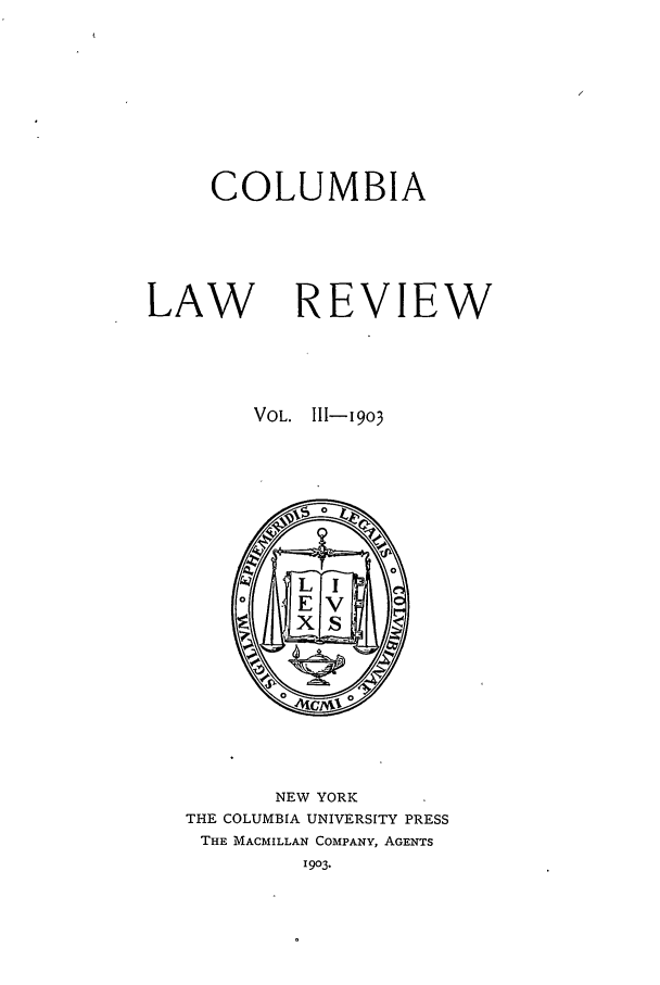 handle is hein.journals/clr3 and id is 1 raw text is: COLUMBIALAWREVIEWVOL. 111-1903NEW YORKTHE COLUMBIA UNIVERSITY PRESSTHE MACMILLAN COMPANY, AGENTS1903.