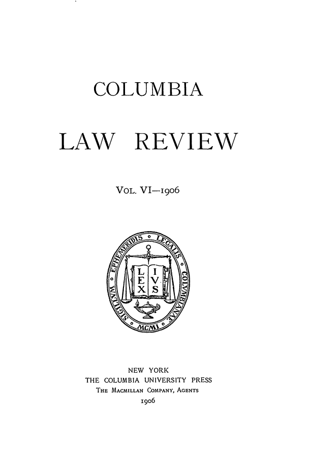 handle is hein.journals/clr6 and id is 1 raw text is: COLUMBIALAWREVIEWVOL. VI-i9o6NEW YORKTHE COLUMBIA UNIVERSITY PRESSTHE MACMILLAN COMPANY, AGENTS19o6