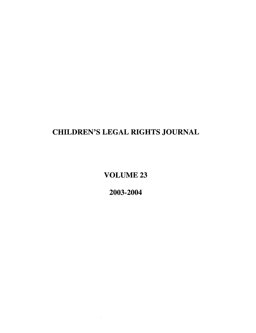 handle is hein.journals/clrj23 and id is 1 raw text is: CHILDREN'S LEGAL RIGHTS JOURNAL
VOLUME 23
2003-2004


