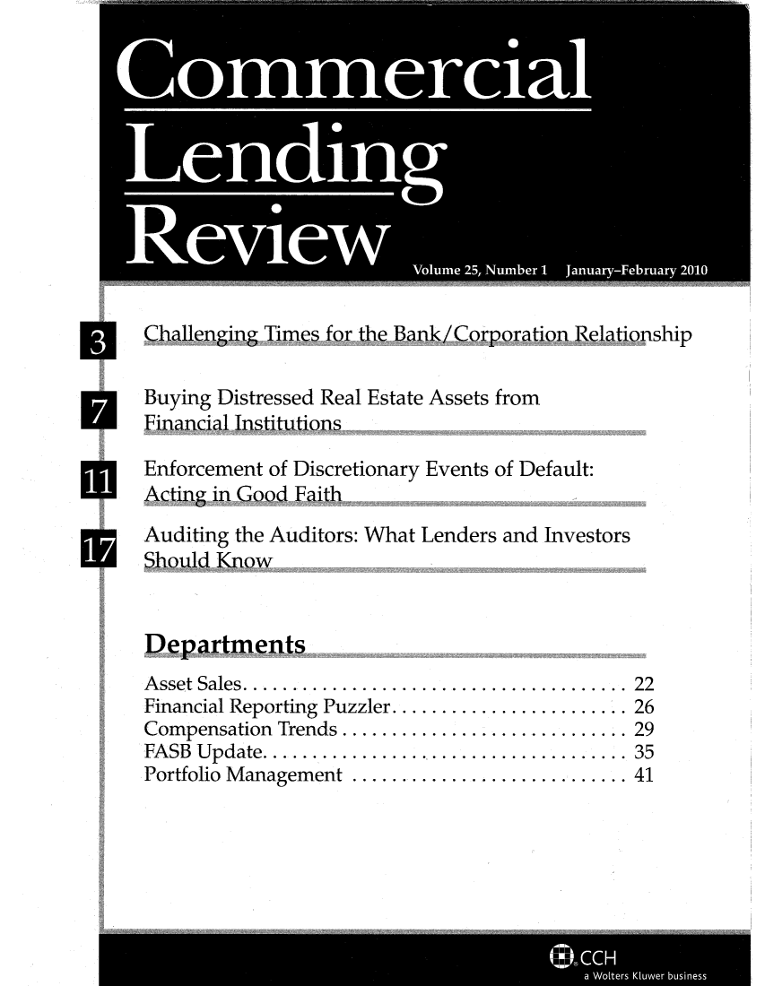handle is hein.journals/cmlrv25 and id is 1 raw text is: Challenging Timesfor the Bank/Corporation Relationship
Buying Distressed Real Estate Assets from
Financial Institutions
Enforcement of Discretionary Events of Default:
Acting in Good Faith

Auditing the Auditors: What
Should Know

Lenders and Investors

Departments

Asset Sales ....  .............................
Financial Reporting Puzzler.......................
Compensation Trends .   .......................
FASB Update ...    .............................
Portfolio Management     ......................

.22
.26
.29
.35
.41

.1

(]$.CCH
a Wolters Kluwer business


