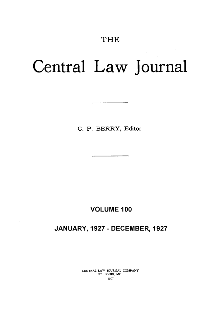 handle is hein.journals/cntrlwj100 and id is 1 raw text is: THE

Central Law Journal
C. P. BERRY, Editor
VOLUME 100
JANUARY, 1927 - DECEMBER, 1927
CENTRAL LAW JOURNAL COMPANY
ST. LOUIS, MO.
1927


