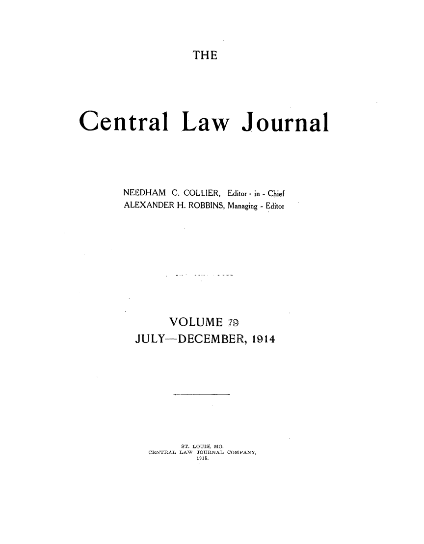 handle is hein.journals/cntrlwj79 and id is 1 raw text is: THE

Central Law Journal
NEEDHAM C. COLLIER, Editor - in - Chief
ALEXANDER H. ROBBINS, Managing - Editor
VOLUME 79
JULY-DECEMBER, 1914
ST. LOUIS, MO.
CENTRAL, LAW JOURNAL COMPANY,
1915.


