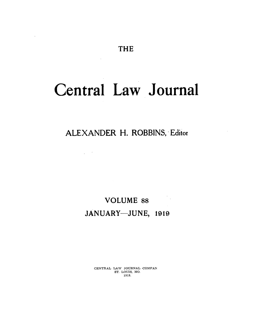 handle is hein.journals/cntrlwj88 and id is 1 raw text is: THE

Central Law Journal
ALEXANDER H. ROBBINS, Editor
VOLUME 88
JANUARY-JUNE, 1919
CENTRAL LAW JOURNAL -COMPAN
ST. LOUIS, MO.
1919.


