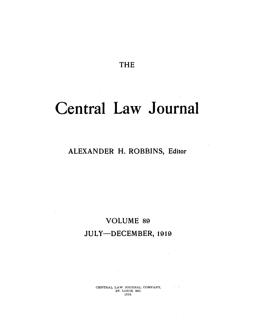 handle is hein.journals/cntrlwj89 and id is 1 raw text is: THE

Central Law Journal
ALEXANDER H. ROBBINS, Editor
VOLUME 89
JULY-DECEMBER, 1919
CENTRAL LAW JOURNAL COMPANY,
ST. LOUIS, MO.
1919.


