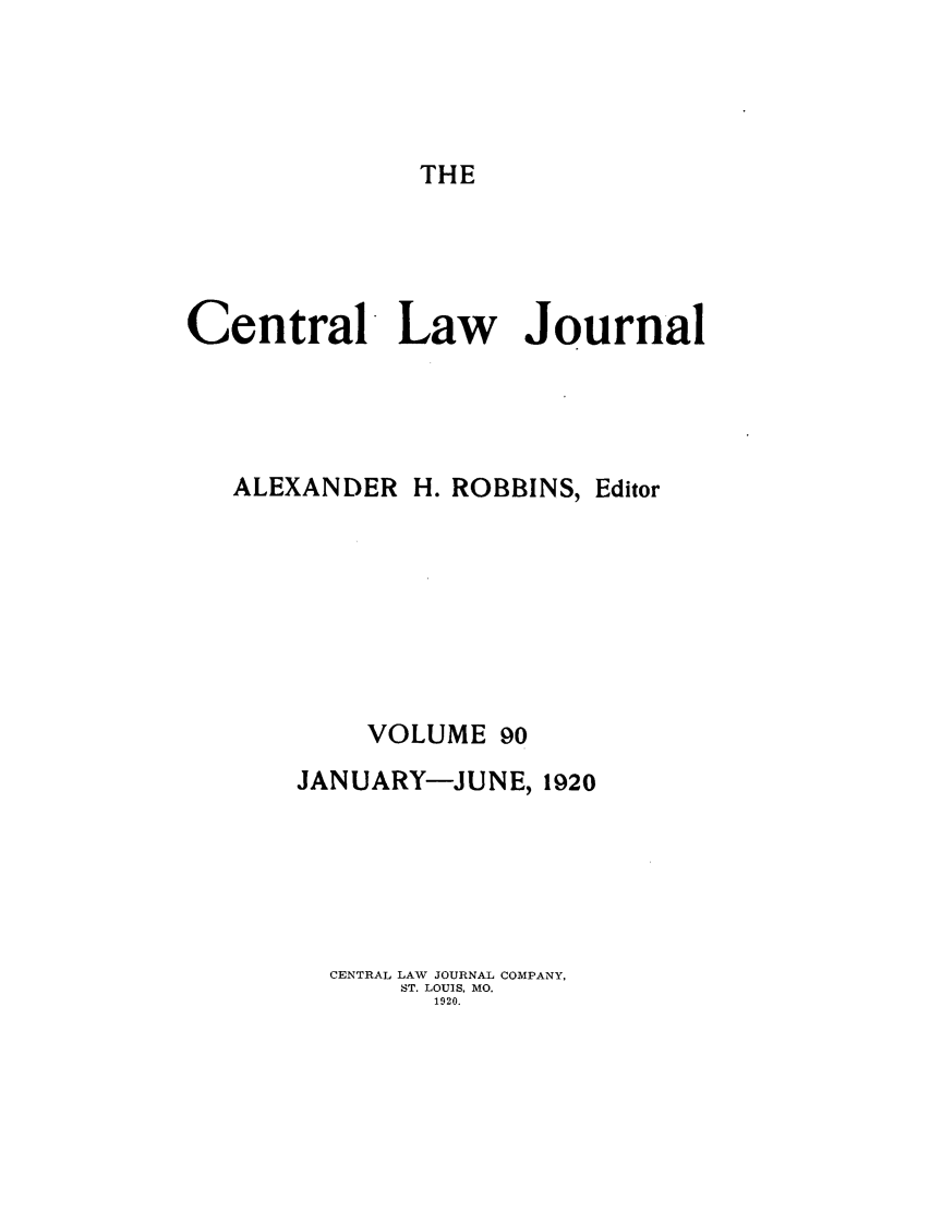 handle is hein.journals/cntrlwj90 and id is 1 raw text is: THE

Central Law Journal
ALEXANDER H. ROBBINS, Editor
VOLUME 90
JANUARY-JUNE, 1920
CENTRAL LAW JOURNAL COMPANY,
ST. LOUIS, MO.
1920.



