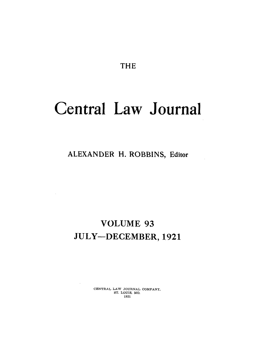 handle is hein.journals/cntrlwj93 and id is 1 raw text is: THE

Central Law Journal
ALEXANDER H. ROBBINS, Editor
VOLUME 93
JULY-DECEMBER, 1921
CENTRAL LAW JOURNAL COMPANY,
ST. LOUIS, MO.
1921


