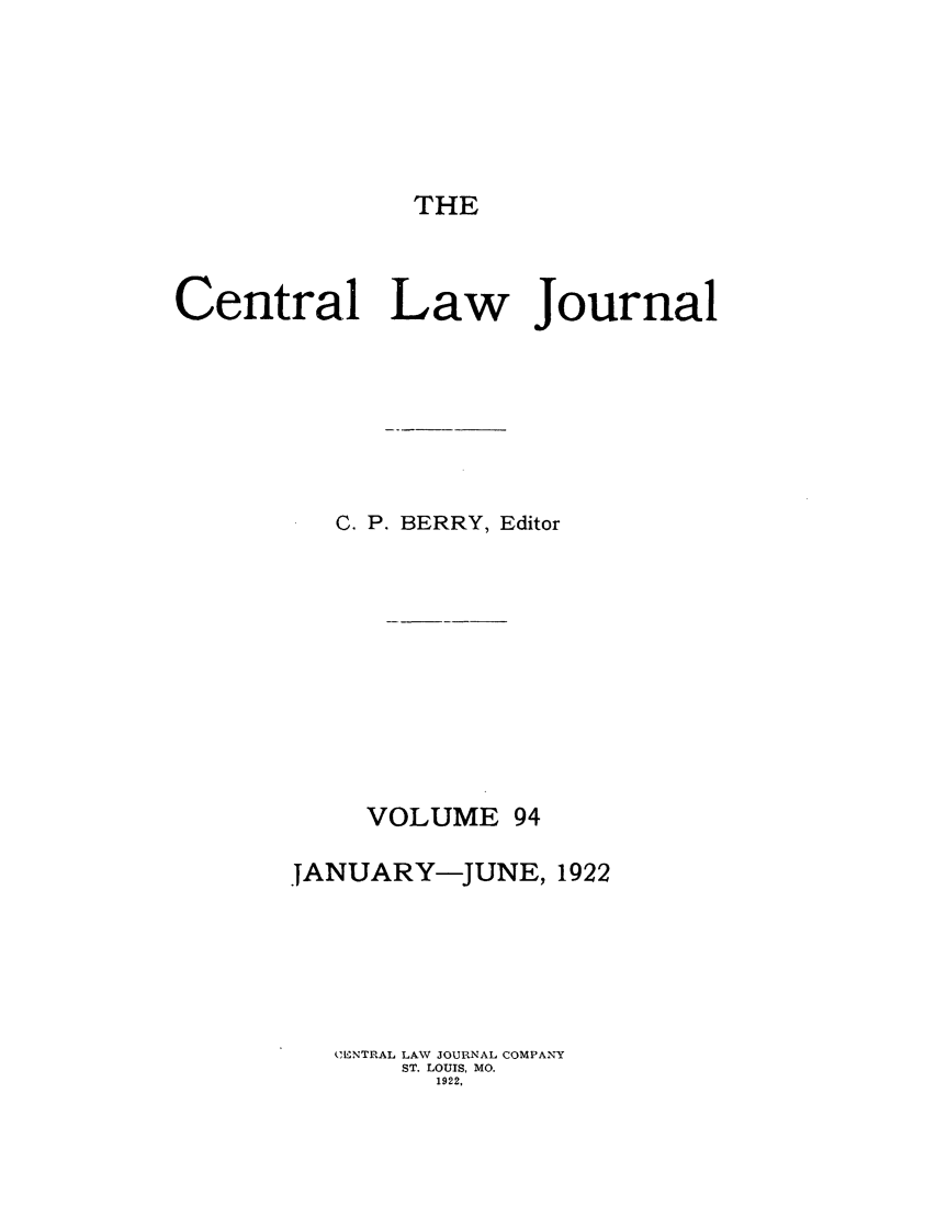 handle is hein.journals/cntrlwj94 and id is 1 raw text is: THE

Central Law Journal
C. P. BERRY, Editor
VOLUME 94
JANUARY-JUNE, 1922
C INTRAL LAW JOURNAL COMPANY
ST. LOUIS, MO.
1922,


