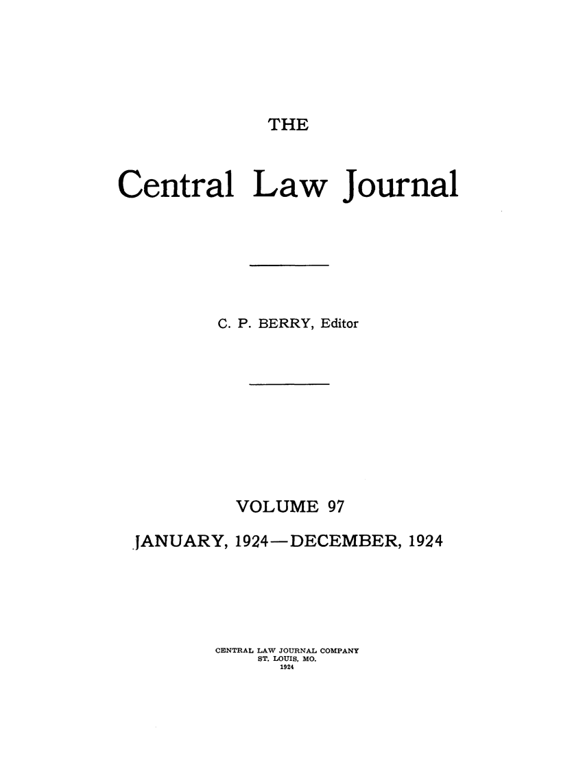 handle is hein.journals/cntrlwj97 and id is 1 raw text is: THE

Central Law Journal
C. P. BERRY, Editor
VOLUME 97
-JANUARY, 1924-DECEMBER, 1924
CENTRAL LAW JOURNAL COMPANY
ST. LOUIS, MO.
1924


