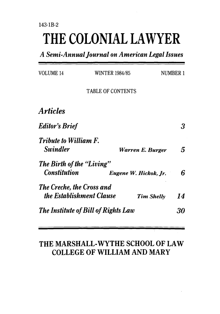handle is hein.journals/colaw14 and id is 1 raw text is: 143-1B-2THE COLONIAL LAWYERA Semi-Annual Journal on American Legal IssuesVOLUME 14WINTER 1984/85NUMBER 1TABLE OF CONTENTSArticlesEditor's BriefTribute to William F.SwindlerThe Birth of the LivingConstitution         EuThe Creche, the Cross andthe Establishment ClauseWarren E. Burgergene W. Hickok, Jr.Tim ShellyThe Institute of Bill of Rights Law1430THE MARSHALL-WYTHE SCHOOL OF LAWCOLLEGE OF WILLIAM AND MARY