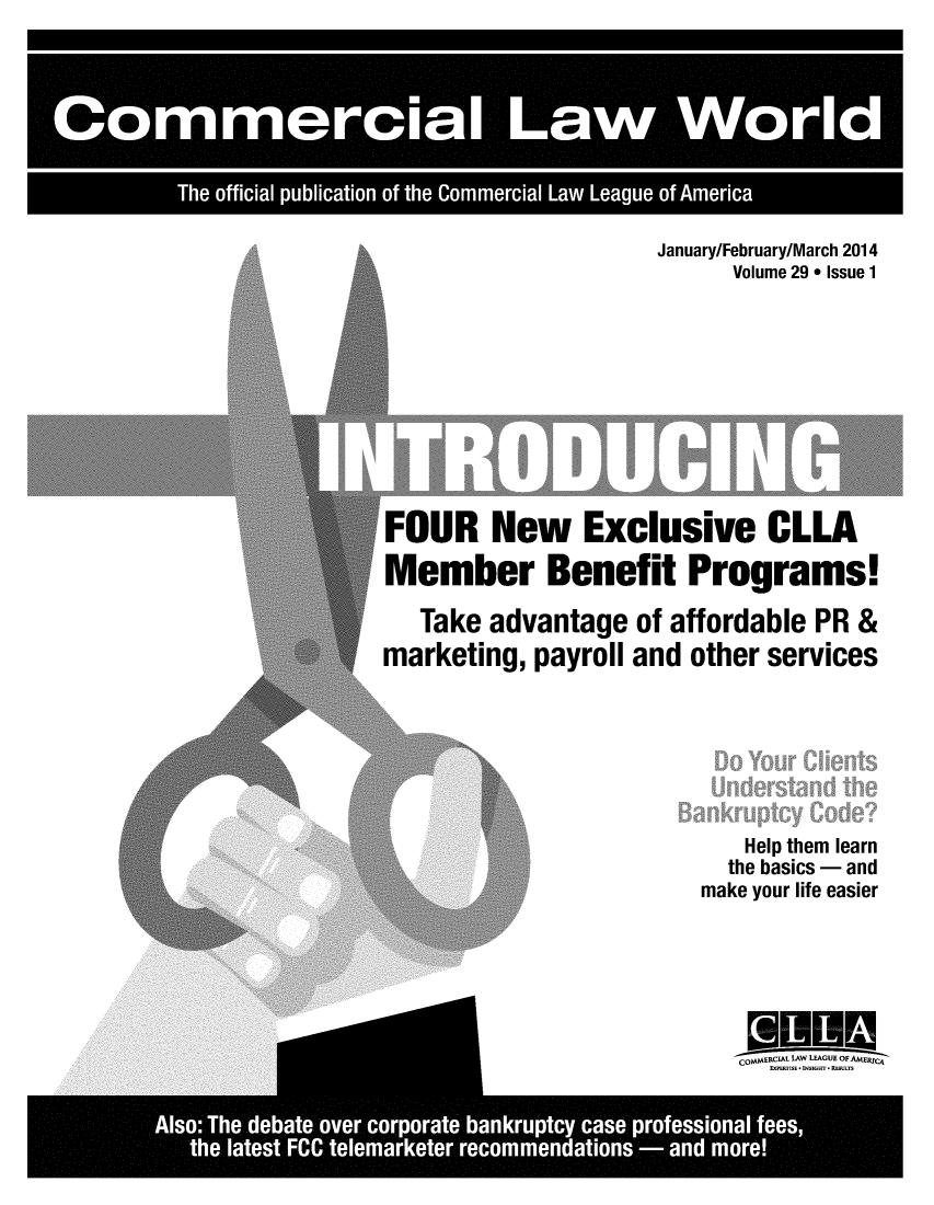 handle is hein.journals/colaworl29 and id is 1 raw text is: January/February/March 2014      Volume 29 * Issue 1FOUR New Exclusive CLLAMember Benefit Programs!   Take advantage   of affordable PR &marketing,  payroll and other services   Help them learn   the basics - andmake your life easieroMMERCIL& LAW LEAGUE OFAM J