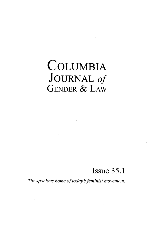 handle is hein.journals/coljgl35 and id is 1 raw text is: 




     COLUMBIA
     JOURNAL of
     GENDER   & LAW







                 Issue 35.1
The spacious home of today sfeminist movement.


