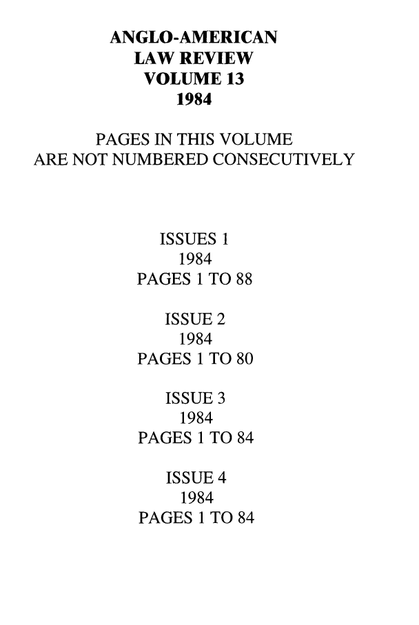 handle is hein.journals/comlwr13 and id is 1 raw text is: ANGLO-AMERICAN
LAW REVIEW
VOLUME 13
1984
PAGES IN THIS VOLUME
ARE NOT NUMBERED CONSECUTIVELY
ISSUES 1
1984
PAGES 1 TO 88
ISSUE 2
1984
PAGES 1 TO 80
ISSUE 3
1984
PAGES 1 TO 84
ISSUE 4
1984
PAGES 1 TO 84


