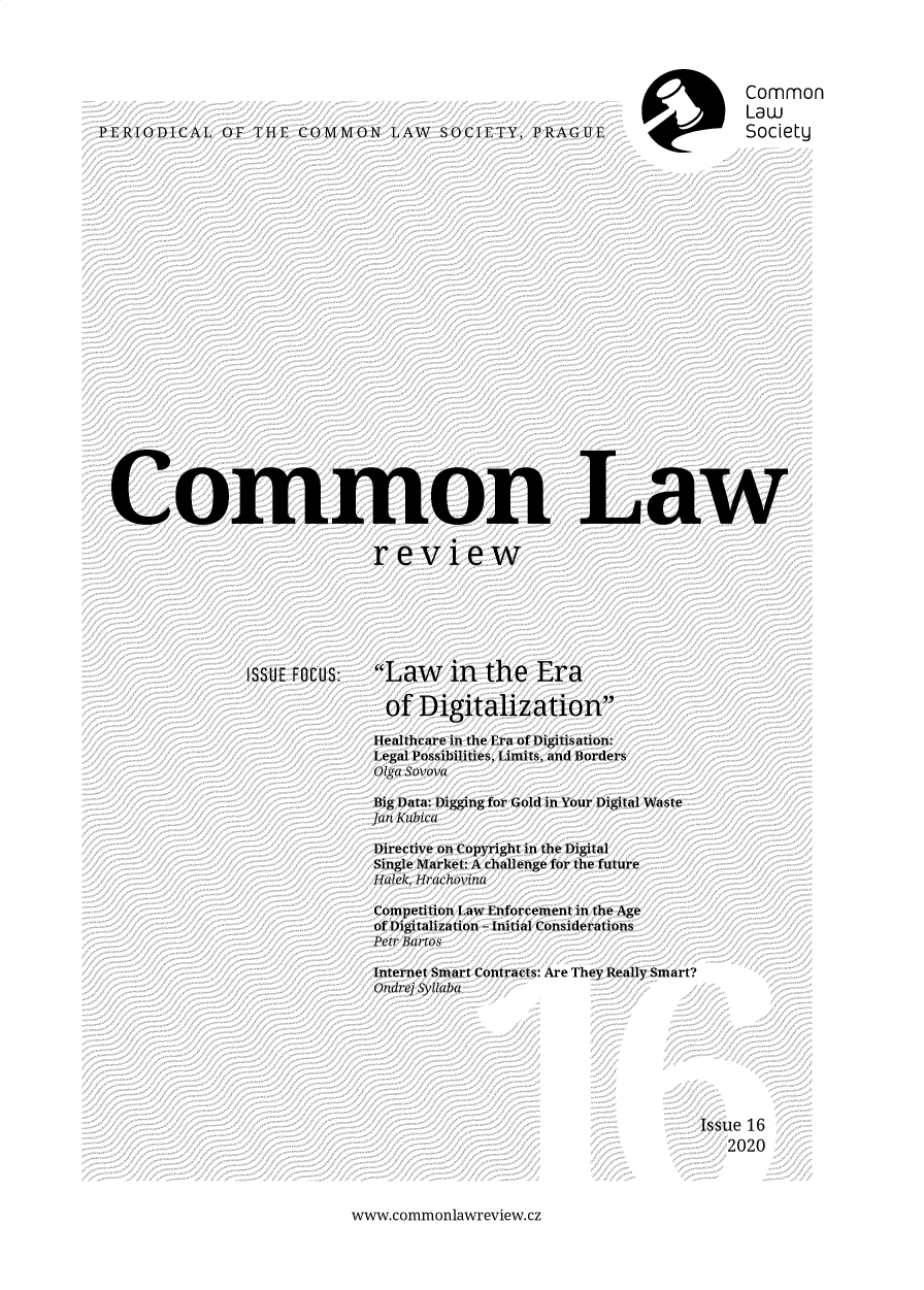 handle is hein.journals/comnlrevi16 and id is 1 raw text is: CommonLawSocietyPERIODICAL OF THE COMMON LAW SOCIETY, PRAGUECommon LawreviewISSUE FOCUS:Law in the Eraof DigitalizationHealthcare in the Era of Digitisation:Legal Possibilities, Limits, and BordersOlga SovovaBig Data: Digging for Gold in Your Digital WasteJan KubicaDirective on Copyright in the DigitalSingle Market: A challenge for the futureHalek, HrachovinaCompetition Law Enforcement in the Ageof Digitalization - Initial ConsiderationsPetr BartosInternet Smart Contracts: Are They Really Smart?Ondrej SyllabaIssue 162020www.commonlawreview. cz