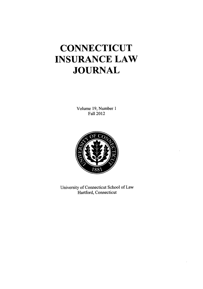 handle is hein.journals/conilj19 and id is 1 raw text is: ï»¿CONNECTICUTINSURANCE LAWJOURNALVolume 19, Number 1Fall 2012University of Connecticut School of LawHartford, Connecticut